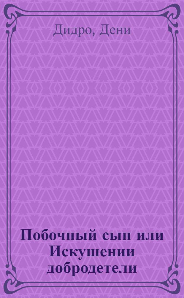 Побочный сын или Искушении добродетели : Комедия в пяти действиях и простою речью писанная