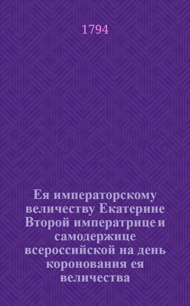 Ея императорскому величеству Екатерине Второй императрице и самодержице всероссийской на день коронования ея величества, и установления кавалерскаго ордена св. равноапостольнаго князя Владимира, сентября 22 благоговейно приносит верноподданный С.Д.