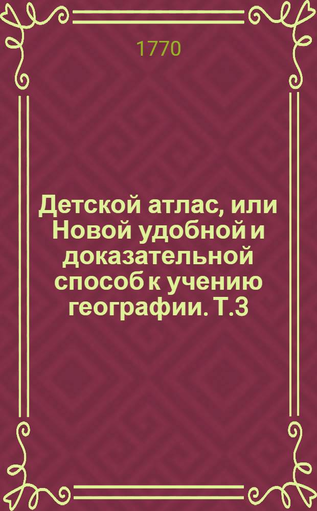 Детской атлас, или Новой удобной и доказательной способ к учению географии. Т.3 : [Великобритания ; Дания ; Норвегия ; Швеция