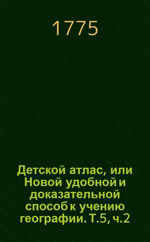 Детской атлас, или Новой удобной и доказательной способ к учению географии. Т.5, ч.2 : ...О Венгрии и Турции европейской