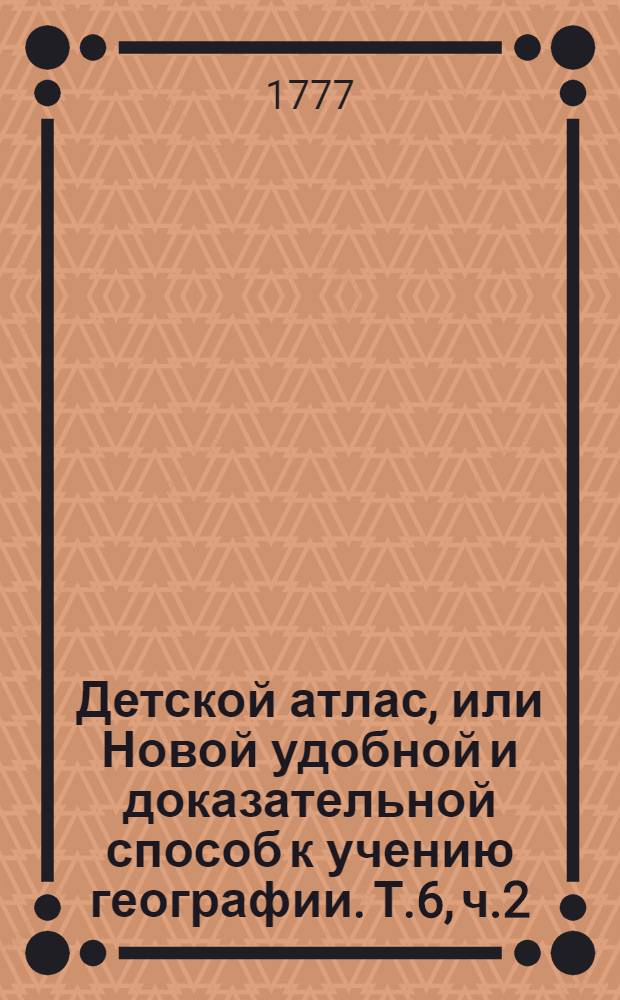 Детской атлас, или Новой удобной и доказательной способ к учению географии. Т.6, ч.2 : ...О Африке...