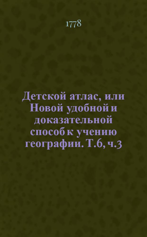 Детской атлас, или Новой удобной и доказательной способ к учению географии. Т.6, ч.3 : ...О Америке...