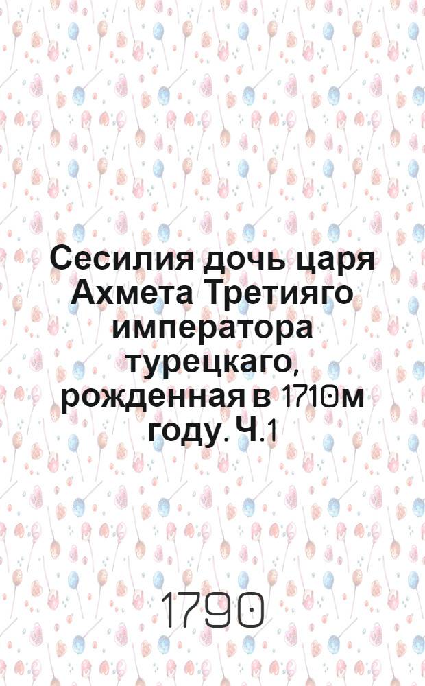 Сесилия дочь царя Ахмета Третияго императора турецкаго, рожденная в 1710м году. Ч.1
