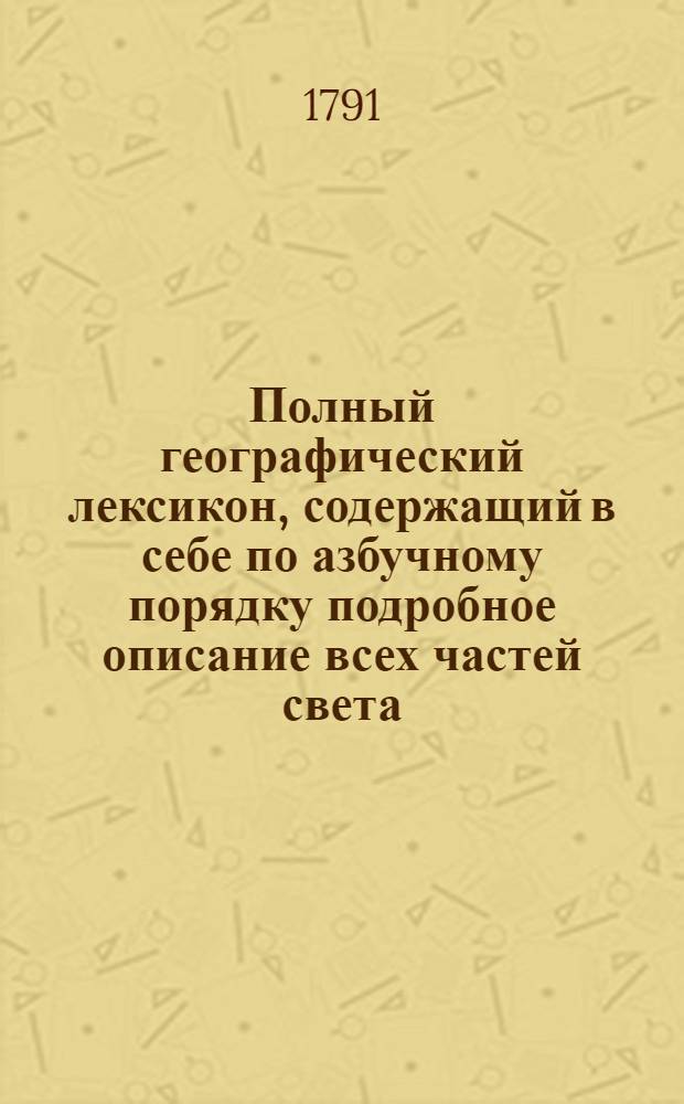 Полный географический лексикон, содержащий в себе по азбучному порядку подробное описание всех частей света. Ч.1 : [А-Д]