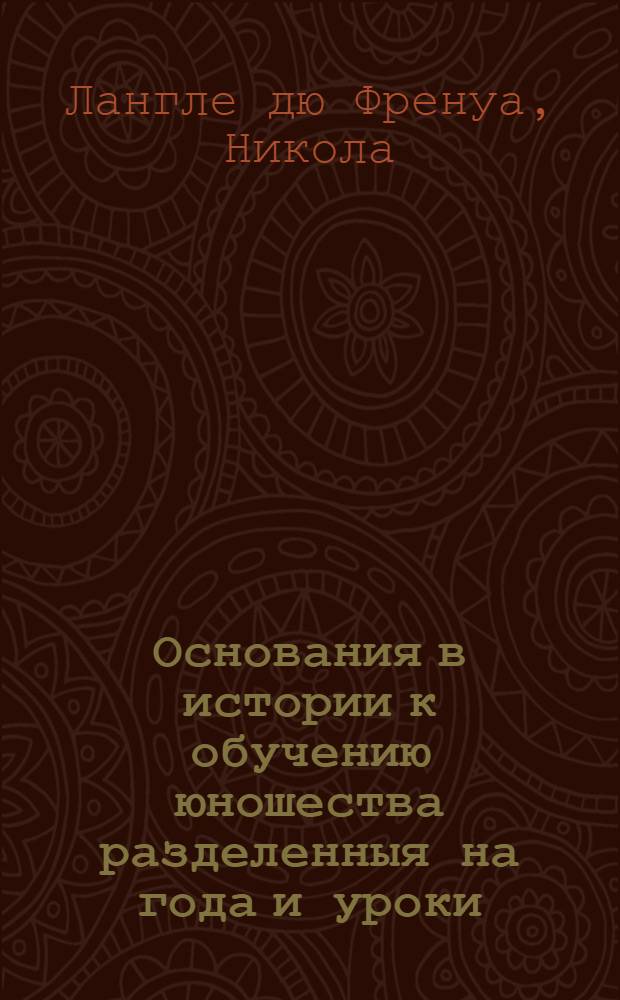 Основания в истории к обучению юношества разделенныя на года и уроки