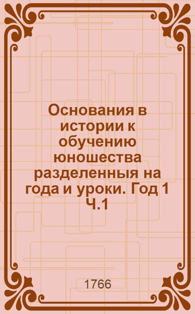 Основания в истории к обучению юношества разделенныя на года и уроки. Год 1 [Ч.1]