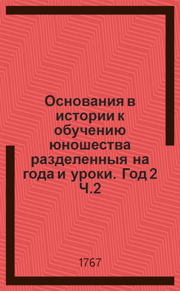Основания в истории к обучению юношества разделенныя на года и уроки. Год 2 Ч.2