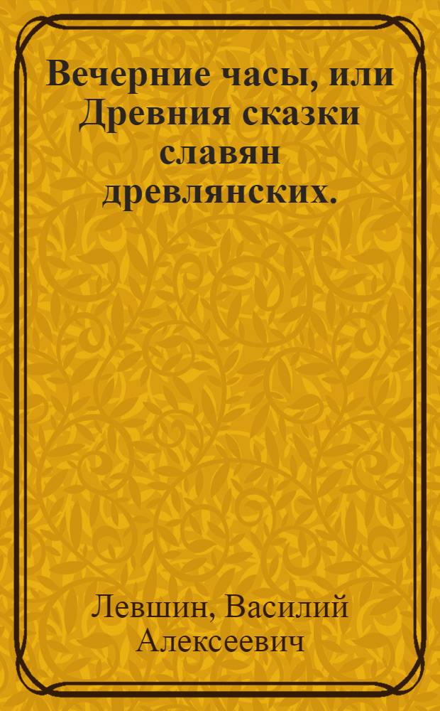Вечерние часы, или Древния сказки славян древлянских.