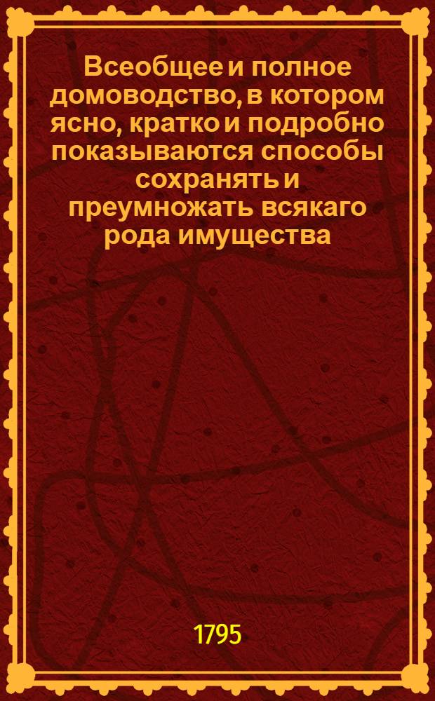 Всеобщее и полное домоводство, в котором ясно, кратко и подробно показываются способы сохранять и преумножать всякаго рода имущества, с показанием сил обыкновеннейших трав и домашней аптеки и проч. и проч : С приложением нужных гравированных рисунков. Ч.5