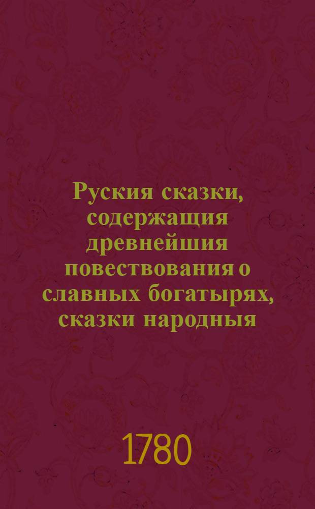 Руския сказки, содержащия древнейшия повествования о славных богатырях, сказки народныя, и прочия оставшиеся чрез пересказывание в памяти приключения. Ч.2