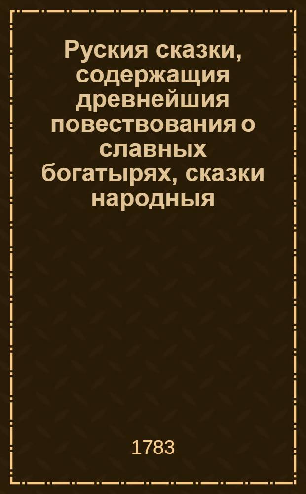 Руския сказки, содержащия древнейшия повествования о славных богатырях, сказки народныя, и прочия оставшиеся чрез пересказывание в памяти приключения. Ч.6