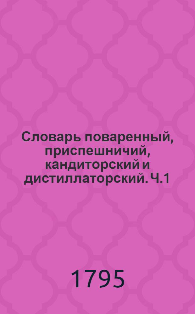 Словарь поваренный, приспешничий, кандиторский и дистиллаторский. Ч.1 : От А до Д.