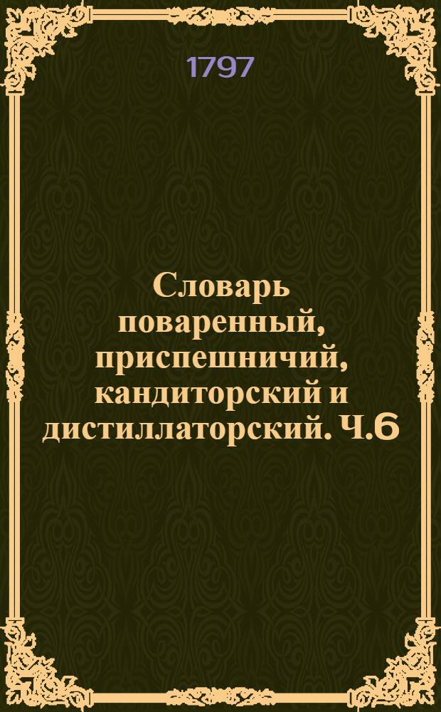 Словарь поваренный, приспешничий, кандиторский и дистиллаторский. Ч.6 : Ст - до конца алфабета.