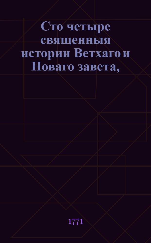 Сто четыре священныя истории Ветхаго и Новаго завета, : Выбранныя из священнаго писания и изряднейшими нравоучениями снабденныя