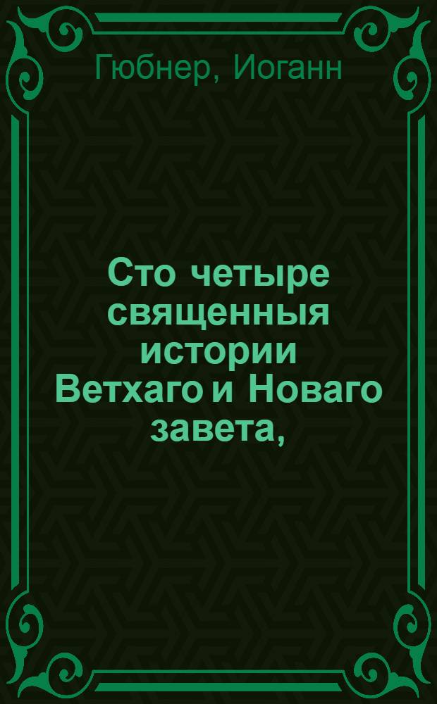 Сто четыре священныя истории Ветхаго и Новаго завета, : Выбранныя из священнаго писания и изряднейшими нравоучениями снабденныя