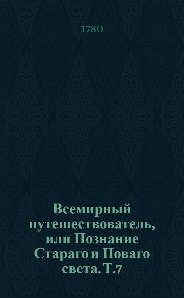 Всемирный путешествователь, или Познание Стараго и Новаго света. Т.7
