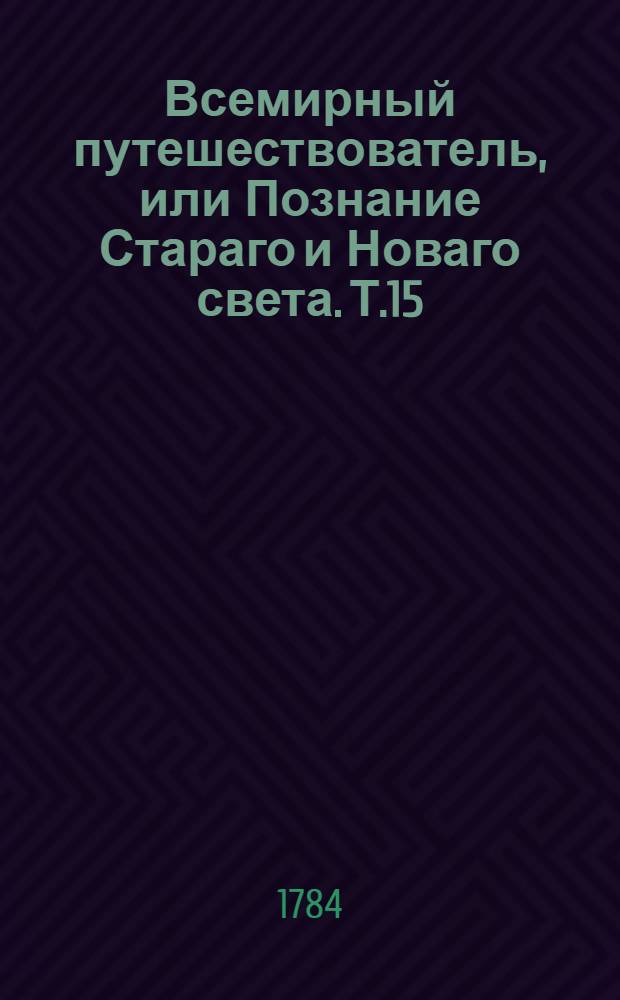 Всемирный путешествователь, или Познание Стараго и Новаго света. Т.15