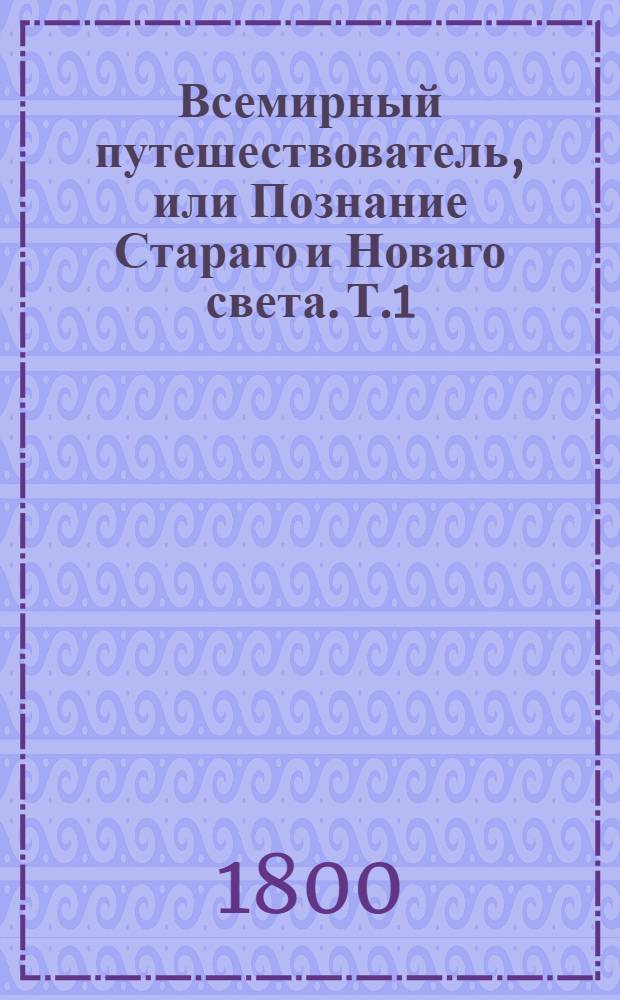 Всемирный путешествователь, или Познание Стараго и Новаго света. Т.1