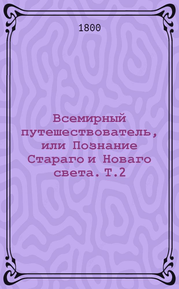 Всемирный путешествователь, или Познание Стараго и Новаго света. Т.2