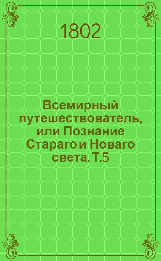 Всемирный путешествователь, или Познание Стараго и Новаго света. Т.5