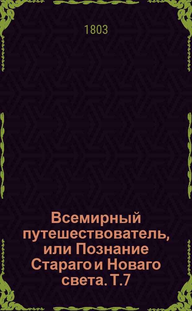 Всемирный путешествователь, или Познание Стараго и Новаго света. Т.7
