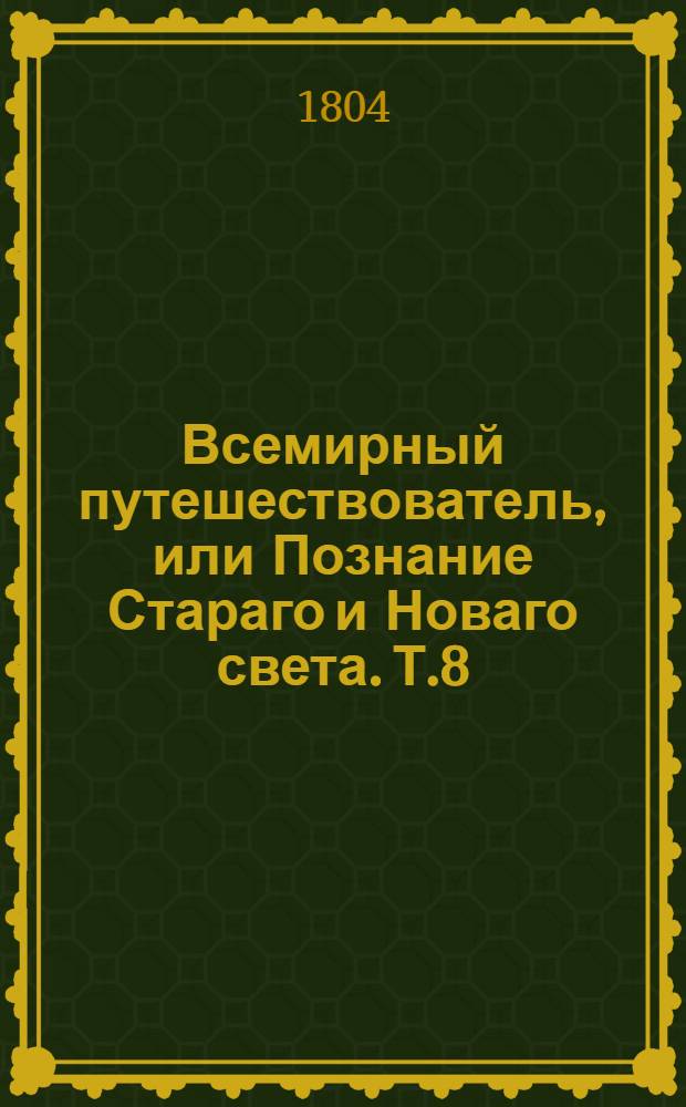 Всемирный путешествователь, или Познание Стараго и Новаго света. Т.8