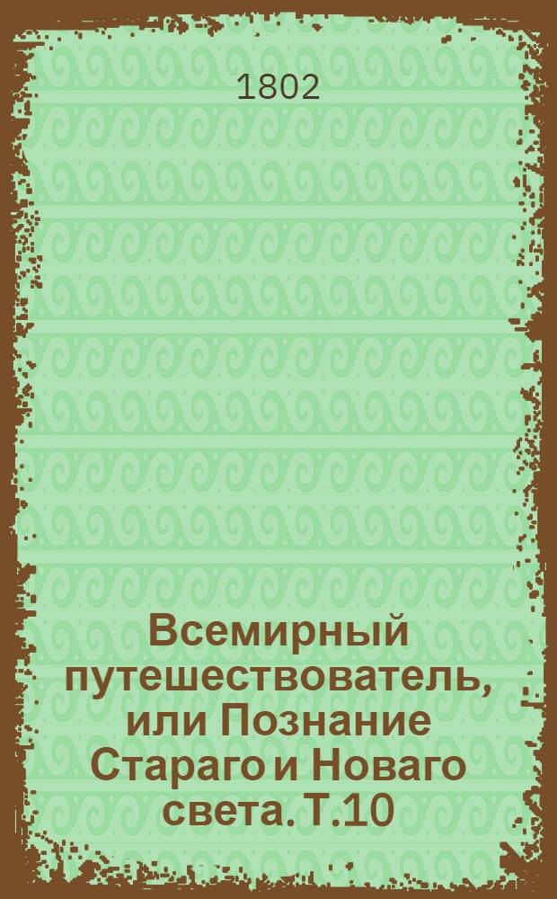 Всемирный путешествователь, или Познание Стараго и Новаго света. Т.10
