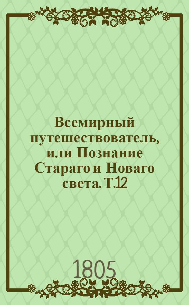 Всемирный путешествователь, или Познание Стараго и Новаго света. Т.12