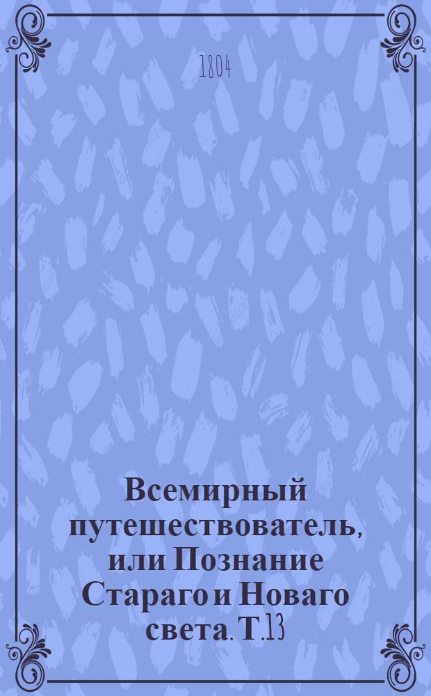 Всемирный путешествователь, или Познание Стараго и Новаго света. Т.13