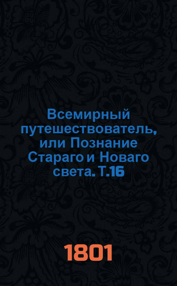 Всемирный путешествователь, или Познание Стараго и Новаго света. Т.16