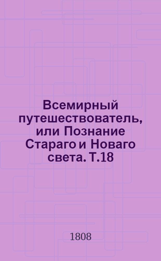 Всемирный путешествователь, или Познание Стараго и Новаго света. Т.18