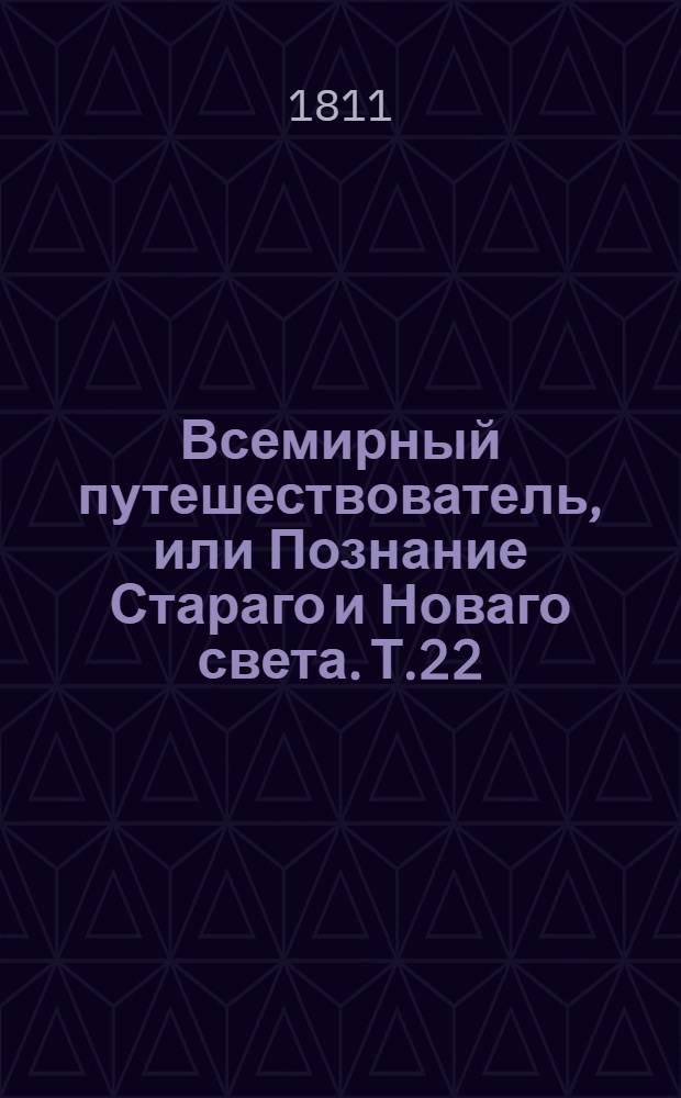 Всемирный путешествователь, или Познание Стараго и Новаго света. Т.22