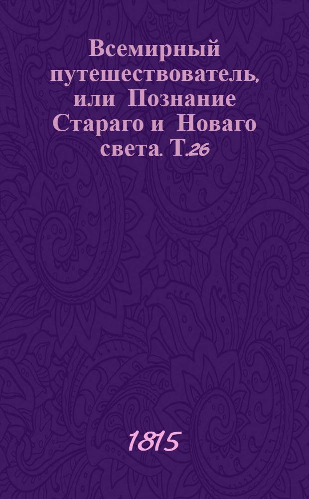 Всемирный путешествователь, или Познание Стараго и Новаго света. Т.26
