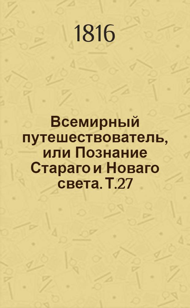Всемирный путешествователь, или Познание Стараго и Новаго света. Т.27