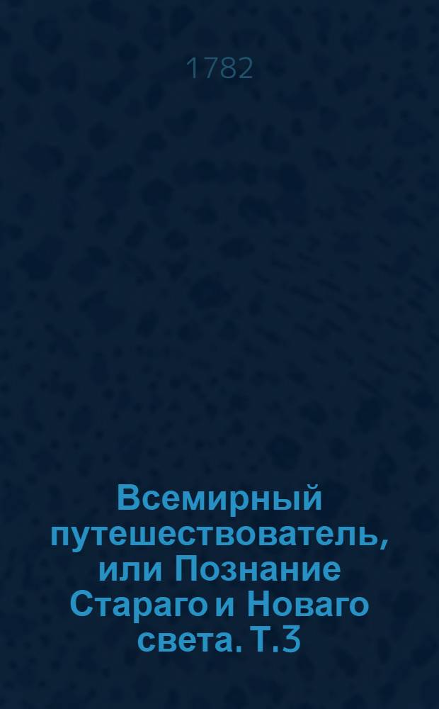 Всемирный путешествователь, или Познание Стараго и Новаго света. Т.3