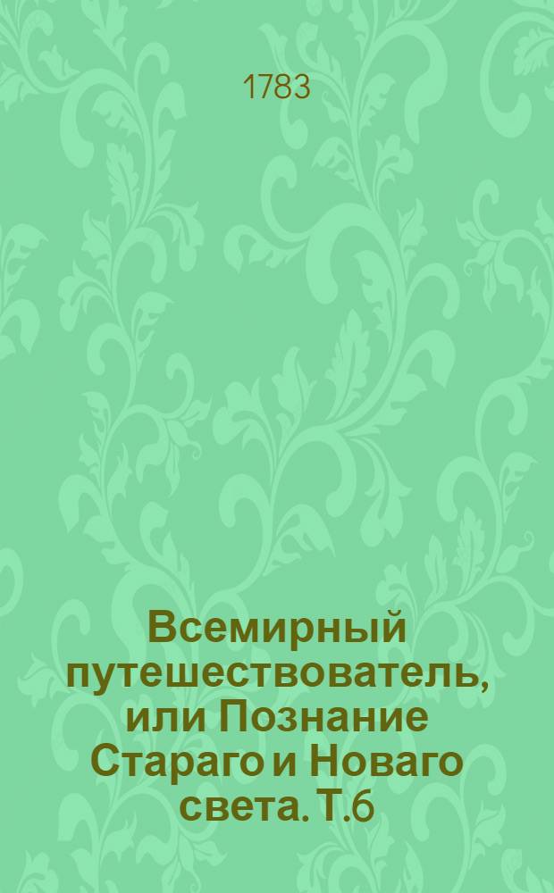 Всемирный путешествователь, или Познание Стараго и Новаго света. Т.6