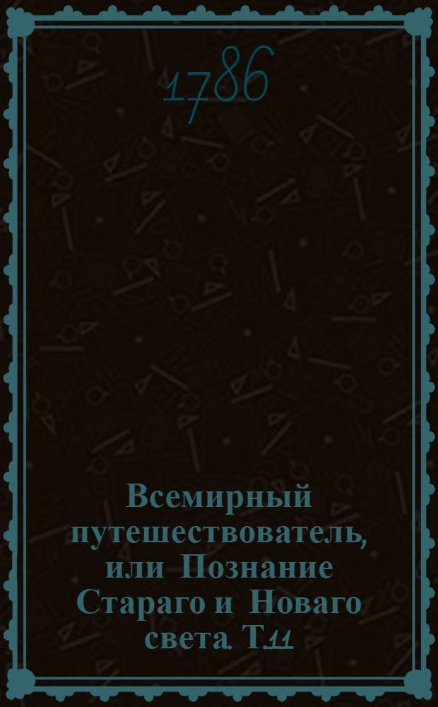 Всемирный путешествователь, или Познание Стараго и Новаго света. Т.11