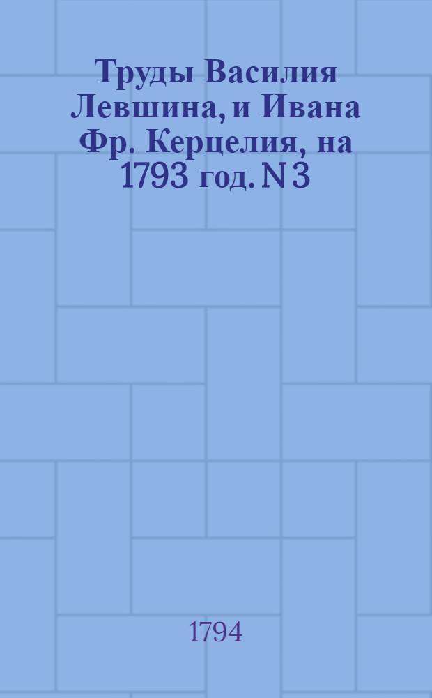 Труды Василия Левшина, и Ивана Фр. Керцелия, на 1793 год. N 3 : Своя ноша не тянет,