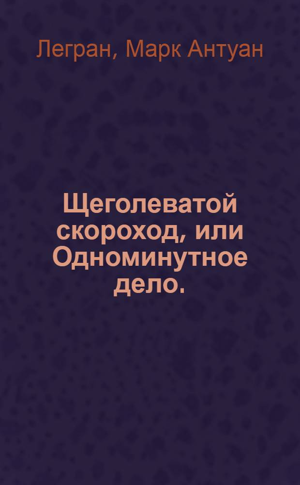 Щеголеватой скороход, или Одноминутное дело. : Комедия г. Легранда