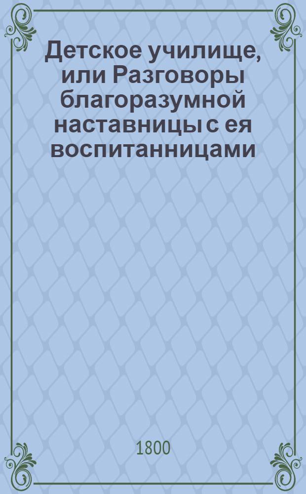 Детское училище, или Разговоры благоразумной наставницы с ея воспитанницами : Перевод с французскаго. Ч.1