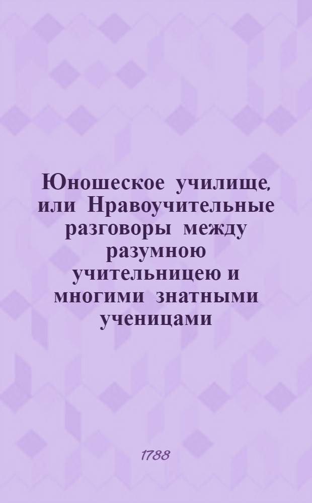 Юношеское училище, или Нравоучительные разговоры между разумною учительницею и многими знатными ученицами,