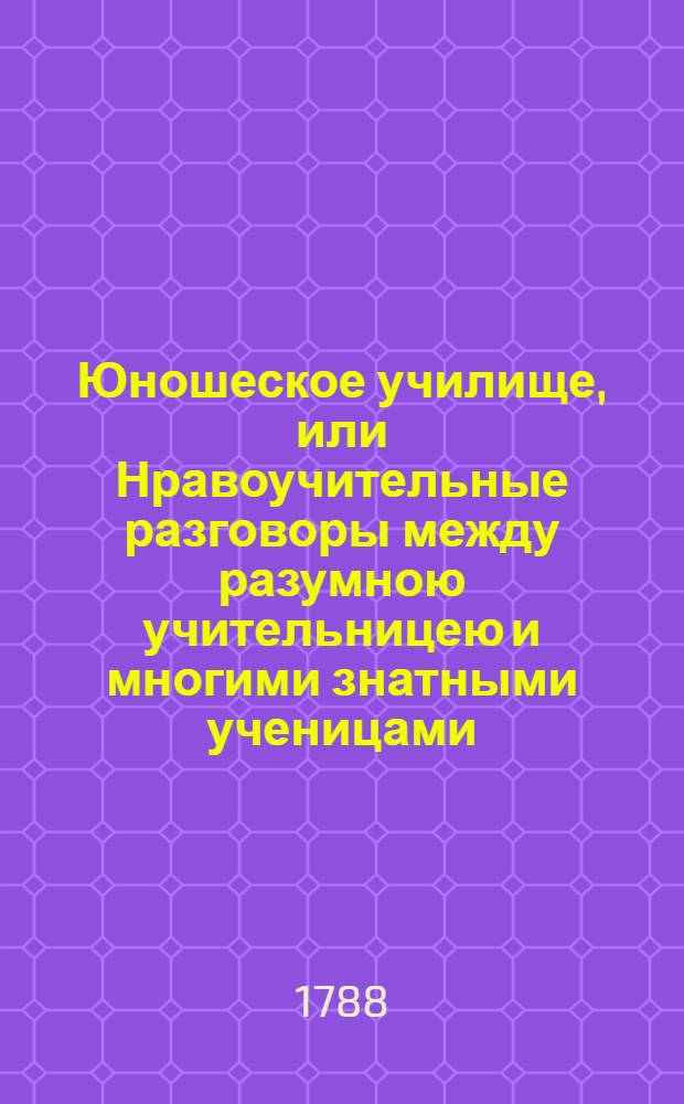 Юношеское училище, или Нравоучительные разговоры между разумною учительницею и многими знатными ученицами. Ч.2