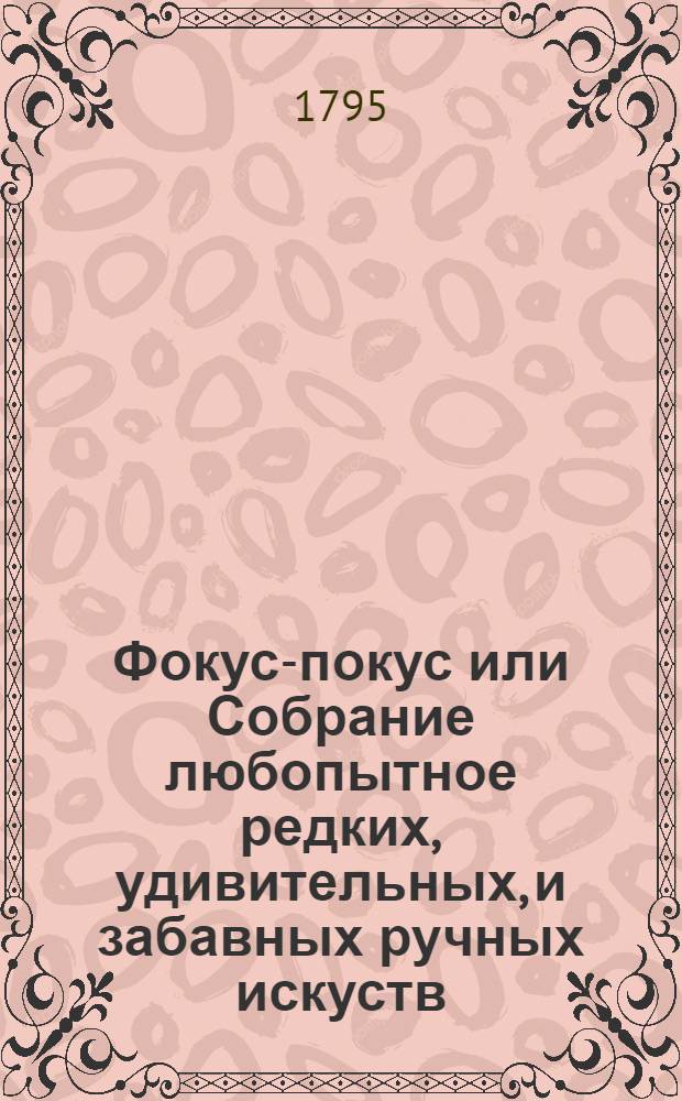 Фокус-покус или Собрание любопытное редких, удивительных, и забавных ручных искуств.