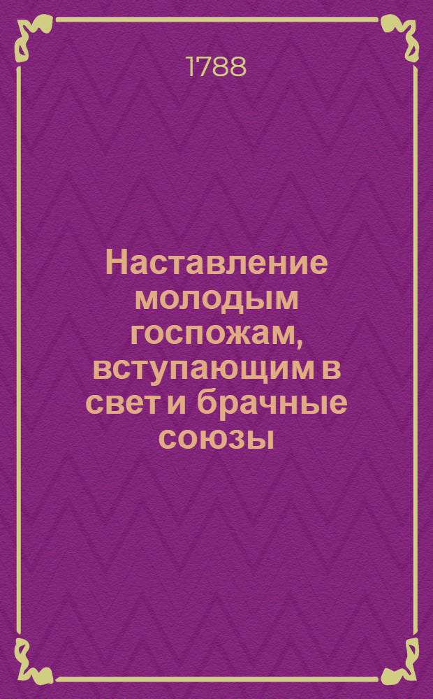 Наставление молодым госпожам, вступающим в свет и брачные союзы : Служащее продолжением Юношескому училищу, где изъясняются должности как в разсуждении их самих, так и в разсуждении их детей. Ч.2