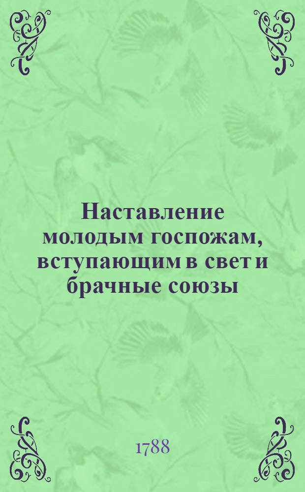 Наставление молодым госпожам, вступающим в свет и брачные союзы : Служащее продолжением Юношескому училищу, где изъясняются должности как в разсуждении их самих, так и в разсуждении их детей. Ч.3