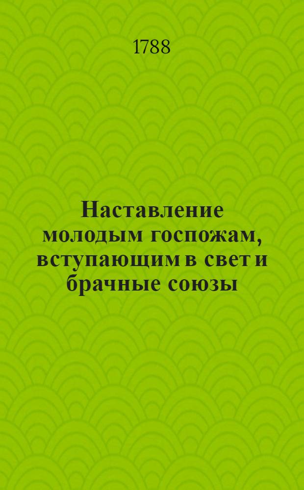 Наставление молодым госпожам, вступающим в свет и брачные союзы : Служащее продолжением Юношескому училищу, где изъясняются должности как в разсуждении их самих, так и в разсуждении их детей. Ч.4