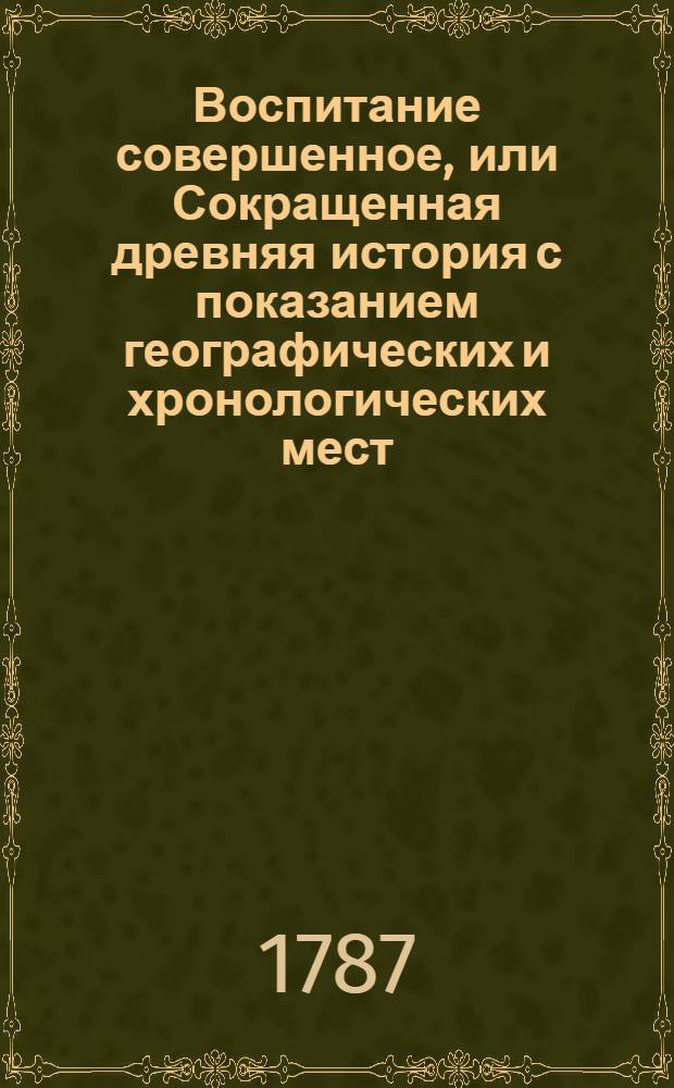Воспитание совершенное, или Сокращенная древняя история с показанием географических и хронологических мест,
