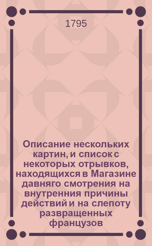 Описание нескольких картин, и список с некоторых отрывков, находящихся в Магазине давняго смотрения на внутренния причины действий и на слепоту развращенных французов.