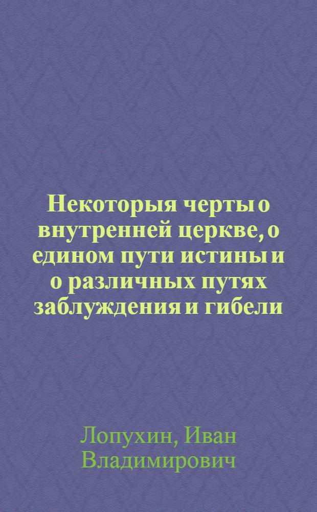 Некоторыя черты о внутренней церкве, о едином пути истины и о различных путях заблуждения и гибели, : С присовокуплением Краткаго изображения качеств и должностей истиннаго християнина