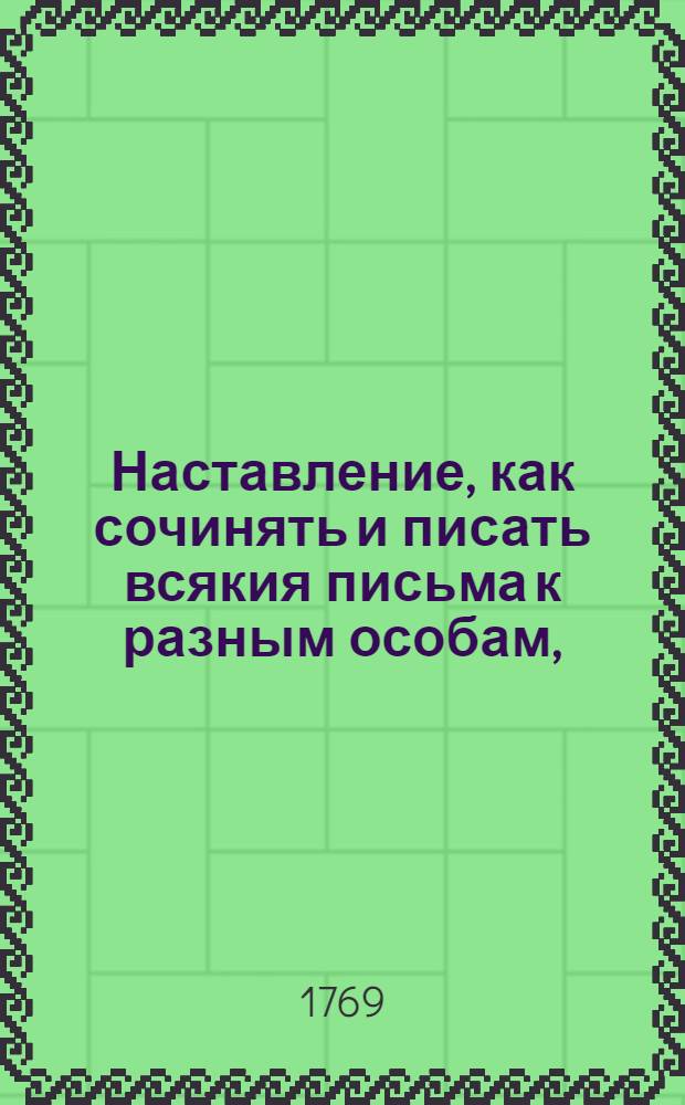 Наставление, как сочинять и писать всякия письма к разным особам, : С приобщением примеров из разных авторов